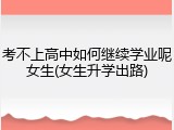 考不上高中如何继续学业呢女生(女生升学出路)