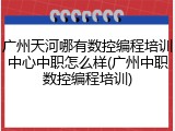 广州天河哪有数控编程培训中心中职怎么样(广州中职数控编程培训)