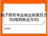 电子商务专业就业前景及方向(电商就业方向)