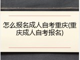 怎么报名成人自考重庆(重庆成人自考报名)