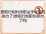 贵阳行知科技职业学校是否停办了(贵阳行知职校停办了吗)