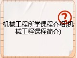 机械工程所学课程介绍(机械工程课程简介)