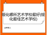绥化哪所艺术学校最好(绥化最佳艺术学校)