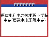 福建水利电力技术职业学院中专(福建水电职院中专)