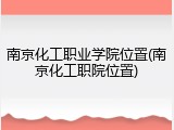 南京化工职业学院位置(南京化工职院位置)
