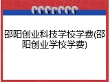 邵阳创业科技学校学费(邵阳创业学校学费)