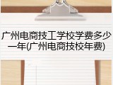 广州电商技工学校学费多少一年(广州电商技校年费)