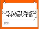 长沙好的艺术职高有哪些(长沙优质艺术职高)