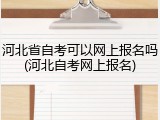 河北省自考可以网上报名吗(河北自考网上报名)