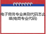 电子商务专业类别代码怎么填(电商专业代码)