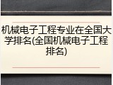 机械电子工程专业在全国大学排名(全国机械电子工程排名)