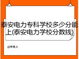 泰安电力专科学校多少分能上(泰安电力学校分数线)