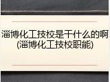 淄博化工技校是干什么的啊(淄博化工技校职能)