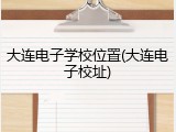大连电子学校位置(大连电子校址)