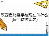 陕西省财经学校现在叫什么(陕西财校现名)