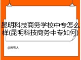 昆明科技商务学校中专怎么样(昆明科技商务中专如何)