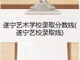 遂宁艺术学校录取分数线(遂宁艺校录取线)