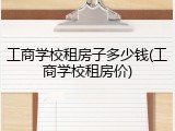 工商学校租房子多少钱(工商学校租房价)