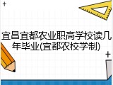宜昌宜都农业职高学校读几年毕业(宜都农校学制)