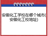 安徽化工学校在哪个城市(安徽化工校地址)