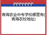 青海农业中专学校哪里有(青海农校地址)