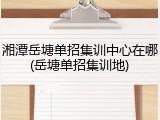 湘潭岳塘单招集训中心在哪(岳塘单招集训地)