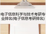 电子信息科学与技术考研专业排名(电子信息考研排名)