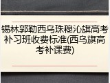 锡林郭勒西乌珠穆沁旗高考补习班收费标准(西乌旗高考补课费)