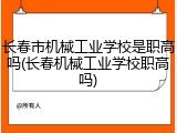 长春市机械工业学校是职高吗(长春机械工业学校职高吗)