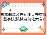 机械制造及自动化大专有哪些学校(机械自动化大专)