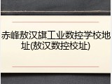赤峰敖汉旗工业数控学校地址(敖汉数控校址)