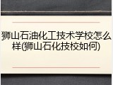 狮山石油化工技术学校怎么样(狮山石化技校如何)