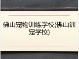 佛山宠物训练学校(佛山训宠学校)