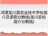 河源龙川县农业技术学校简介及录取分数线(龙川农校简介分数线)