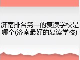 济南排名第一的复读学校是哪个(济南最好的复读学校)