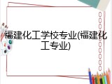 福建化工学校专业(福建化工专业)