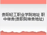 贵阳轻工职业学院地址 职中宿舍(贵职院宿舍地址)