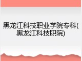 黑龙江科技职业学院专科(黑龙江科技职院)