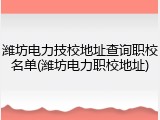 潍坊电力技校地址查询职校名单(潍坊电力职校地址)