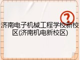济南电子机械工程学校新校区(济南机电新校区)