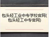 包头轻工业中专学校官网(包头轻工中专官网)
