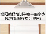 濮阳编程培训学费一般多少钱(濮阳编程培训费用)