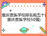 重庆贵族学校排名前五十(重庆贵族学校50强)