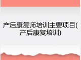 产后康复师培训主要项目(产后康复培训)