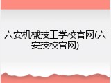 六安机械技工学校官网(六安技校官网)