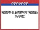 宠物专业职高呼市(宠物职高呼市)