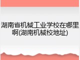湖南省机械工业学校在哪里啊(湖南机械校地址)
