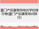 厦门产后康复师培训学校排行榜(厦门产后康复培训排行)
