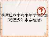 湘潭私立中专少年学校地址(湘潭少年中专校址)