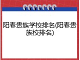 阳春贵族学校排名(阳春贵族校排名)